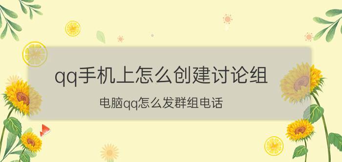 qq手机上怎么创建讨论组 电脑qq怎么发群组电话？